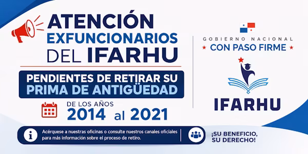 Más de 300 ex colaboradores del Instituto para la Formación y Aprovechamiento de Recursos Humanos (IFARHU) mantienen pendiente el retiro del pago correspondiente a sus primas de antigüedad de los años 2014 al 2021, cuyos cheques, en su mayoría, se encuentran vencidos. La institución hace un llamado a los ex funcionarios, para que se apersonen a las oficinas del IFARHU y soliciten el reemplazo de los cheques vencidos. Para este trámite deberán presentar una nota formal de solicitud, acompañada de copia de cédula vigente.